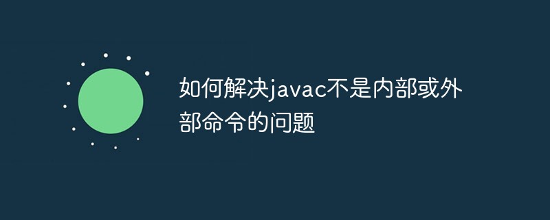 如何解決javac不是內部或外部命令的問題