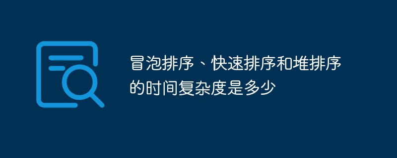 冒泡排序、快速排序和堆排序的時間復雜度是多少