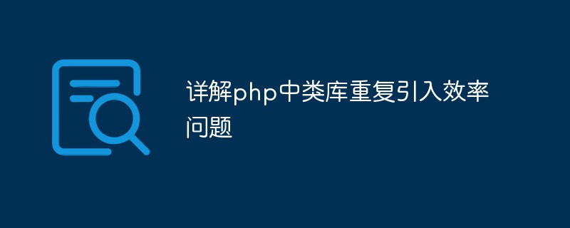 詳解php中類庫重復(fù)引入效率問題