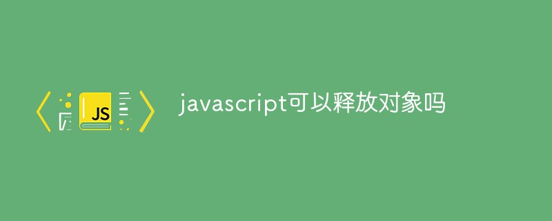 javascript可以釋放對象嗎