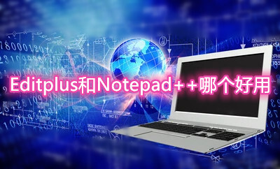 Editplus和Notepad++哪個(gè)好用？特色功能詳細(xì)對(duì)比