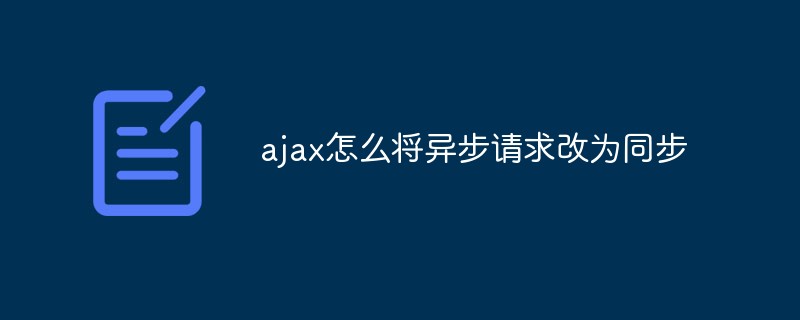ajax怎么將異步請求改為同步