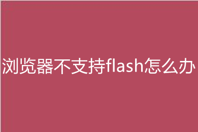 瀏覽器不支持flash怎么辦 瀏覽器不支持flash的解決方法