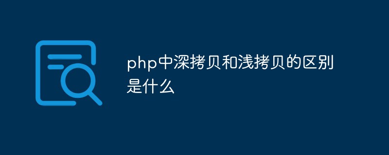 php中深拷貝和淺拷貝的區別是什么