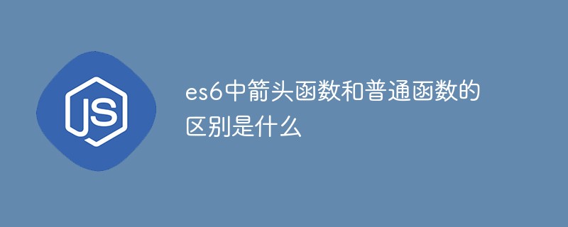 es6中箭頭函數和普通函數的區別是什么