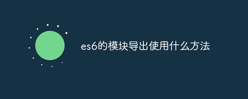 es6的模塊導(dǎo)出使用什么方法