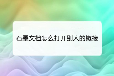 石墨文檔怎么打開別人的鏈接 石墨文檔打開別人的鏈接的方法