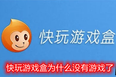 快玩游戲盒為什么沒有游戲了 快玩游戲盒里的游戲為什么玩不了