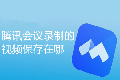 騰訊會議錄制的視頻保存在哪 騰訊會議錄制視頻去哪里找