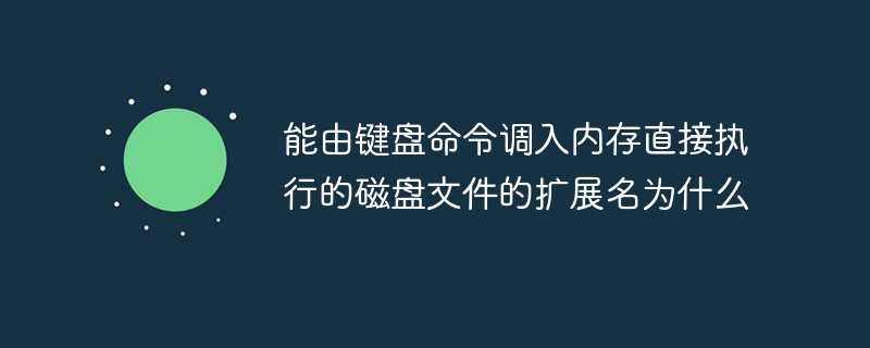 能由鍵盤命令調入內存直接執行的磁盤文件的擴展名為什么