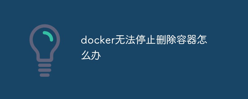 docker無法停止刪除容器怎么辦