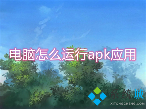 電腦怎么運(yùn)行apk應(yīng)用 apk文件怎么安裝到電腦上