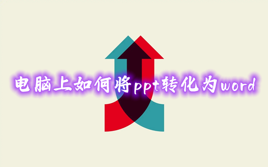 電腦上如何將ppt轉(zhuǎn)化為word ppt怎么轉(zhuǎn)換成word文檔