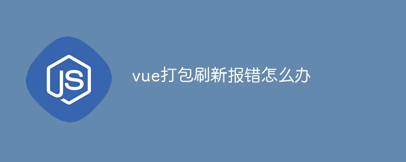 vue打包刷新報錯怎么辦