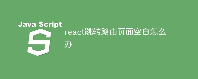 react跳轉路由頁面空白怎么辦