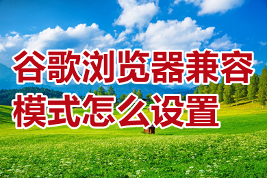 谷歌瀏覽器兼容模式怎么設置 谷歌瀏覽器兼容模式設置方法