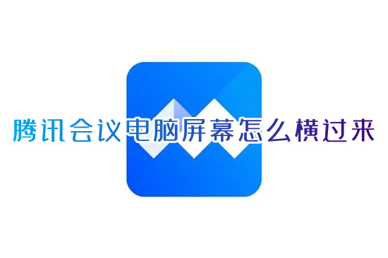 騰訊會(huì)議電腦屏幕怎么橫過來 騰訊會(huì)議視頻怎么旋轉(zhuǎn)屏幕