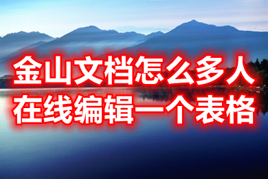 金山文檔怎么多人在線編輯一個表格 金山文檔怎么設(shè)置編輯權(quán)限
