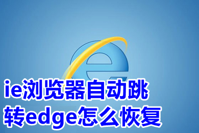 ie瀏覽器自動跳轉edge怎么恢復 打開ie自動跳轉到edge怎么改