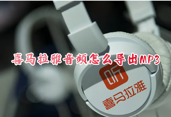 喜馬拉雅音頻怎么導出MP3 如何將喜馬拉雅的音頻轉成mp3的形式