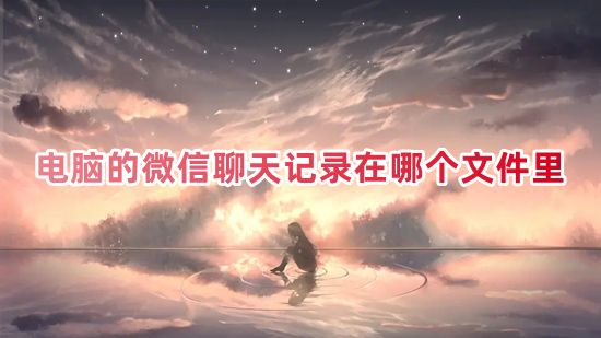 電腦的微信聊天記錄在哪個文件里 電腦版微信聊天記錄存儲位置